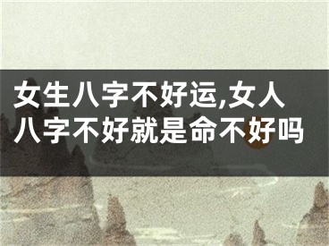 女生八字不好运,女人八字不好就是命不好吗
