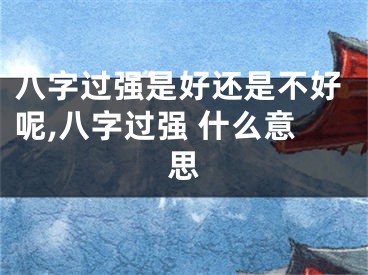八字过强是好还是不好呢,八字过强 什么意思