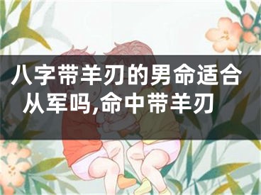 八字带羊刃的男命适合从军吗,命中带羊刃
