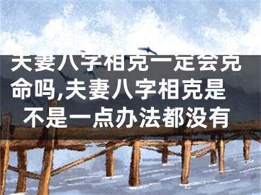 夫妻八字相克一定会克命吗,夫妻八字相克是不是一点办法都没有