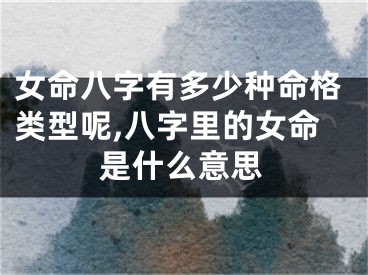 女命八字有多少种命格类型呢,八字里的女命是什么意思