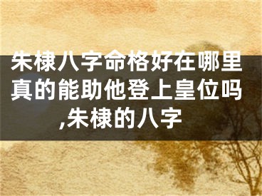朱棣八字命格好在哪里真的能助他登上皇位吗,朱棣的八字