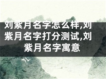 刘紫月名字怎么样,刘紫月名字打分测试,刘紫月名字寓意