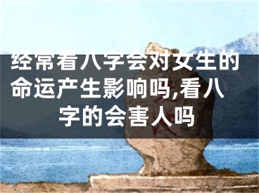 经常看八字会对女生的命运产生影响吗,看八字的会害人吗