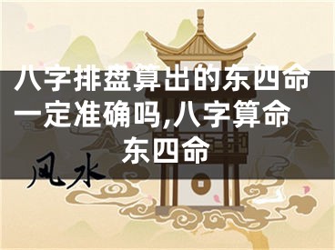 八字排盘算出的东四命一定准确吗,八字算命东四命