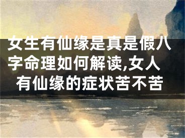 女生有仙缘是真是假八字命理如何解读,女人有仙缘的症状苦不苦