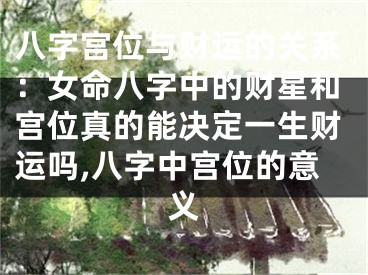 八字宫位与财运的关系：女命八字中的财星和宫位真的能决定一生财运吗,八字中宫位的意义