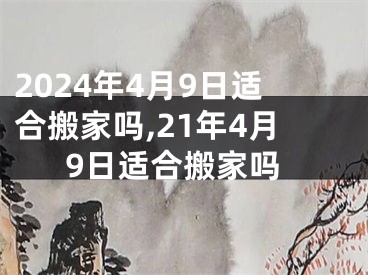 2024年4月9日适合搬家吗,21年4月9日适合搬家吗