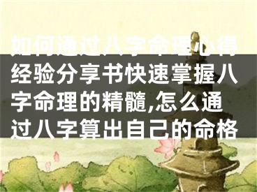 如何通过八字命理心得经验分享书快速掌握八字命理的精髓,怎么通过八字算出自己的命格