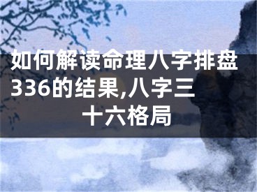 如何解读命理八字排盘336的结果,八字三十六格局