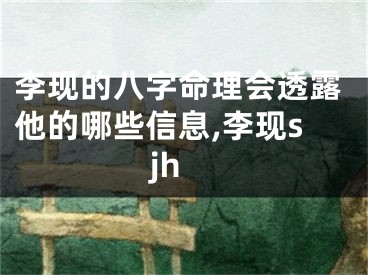 李现的八字命理会透露他的哪些信息,李现sjh