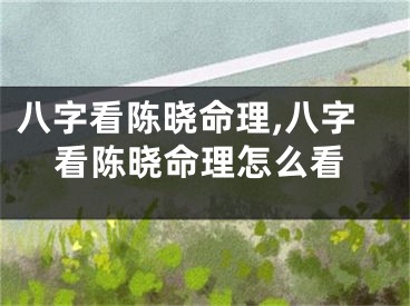 八字看陈晓命理,八字看陈晓命理怎么看
