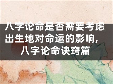 八字论命是否需要考虑出生地对命运的影响,八字论命诀窍篇