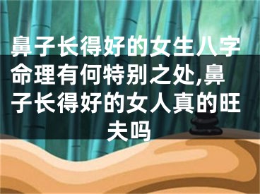 鼻子长得好的女生八字命理有何特别之处,鼻子长得好的女人真的旺夫吗