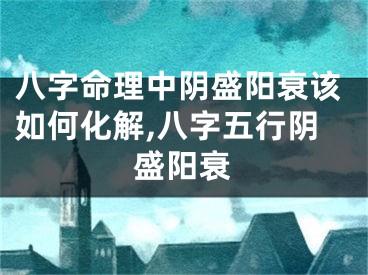 八字命理中阴盛阳衰该如何化解,八字五行阴盛阳衰