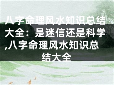 八字命理风水知识总结大全：是迷信还是科学,八字命理风水知识总结大全