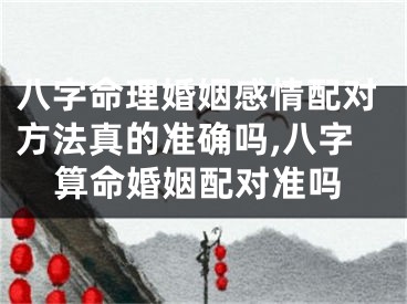 八字命理婚姻感情配对方法真的准确吗,八字算命婚姻配对准吗