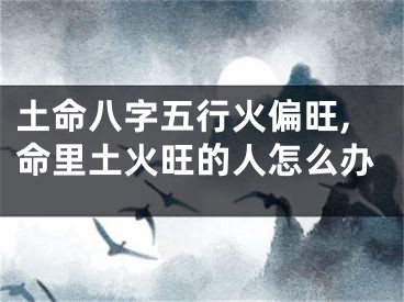 土命八字五行火偏旺,命里土火旺的人怎么办