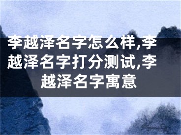李越泽名字怎么样,李越泽名字打分测试,李越泽名字寓意
