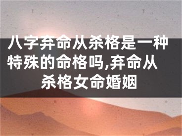 八字弃命从杀格是一种特殊的命格吗,弃命从杀格女命婚姻