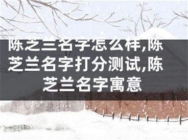 陈芝兰名字怎么样,陈芝兰名字打分测试,陈芝兰名字寓意