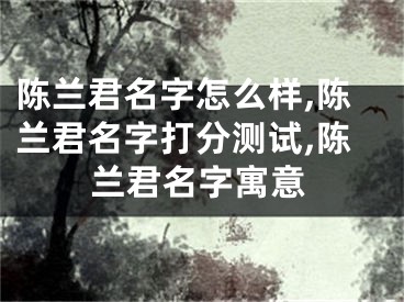 陈兰君名字怎么样,陈兰君名字打分测试,陈兰君名字寓意