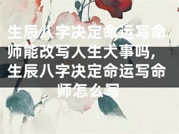 生辰八字决定命运写命师能改写人生大事吗,生辰八字决定命运写命师怎么写