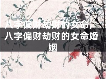 八字偏财劫财的女命,八字偏财劫财的女命婚姻