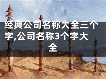 经典公司名称大全三个字,公司名称3个字大全