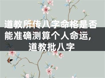道教所传八字命格是否能准确测算个人命运,道教批八字