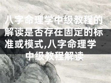 八字命理学中级教程的解读是否存在固定的标准或模式,八字命理学中级教程解读