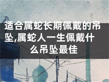 适合属蛇长期佩戴的吊坠,属蛇人一生佩戴什么吊坠最佳