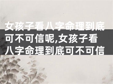 女孩子看八字命理到底可不可信呢,女孩子看八字命理到底可不可信