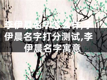 李伊晨名字怎么样,李伊晨名字打分测试,李伊晨名字寓意