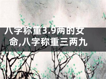 八字称重3.9两的女命,八字称重三两九