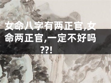 女命八字有两正官,女命两正官,一定不好吗??!