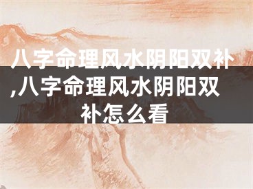 八字命理风水阴阳双补,八字命理风水阴阳双补怎么看