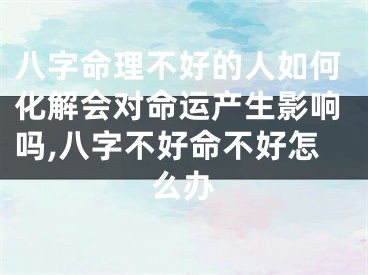 八字命理不好的人如何化解会对命运产生影响吗,八字不好命不好怎么办