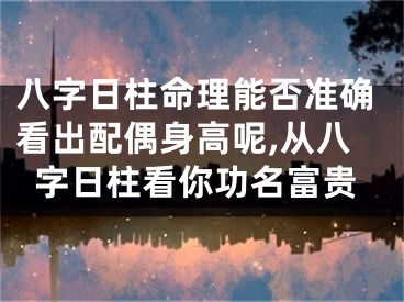 八字日柱命理能否准确看出配偶身高呢,从八字日柱看你功名富贵