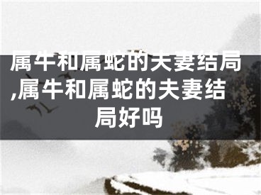 属牛和属蛇的夫妻结局,属牛和属蛇的夫妻结局好吗