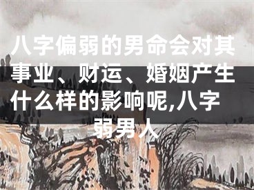 八字偏弱的男命会对其事业、财运、婚姻产生什么样的影响呢,八字弱男人