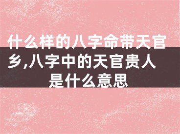 什么样的八字命带天官乡,八字中的天官贵人是什么意思