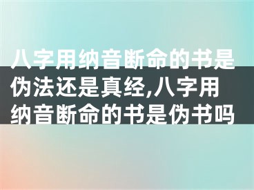 八字用纳音断命的书是伪法还是真经,八字用纳音断命的书是伪书吗