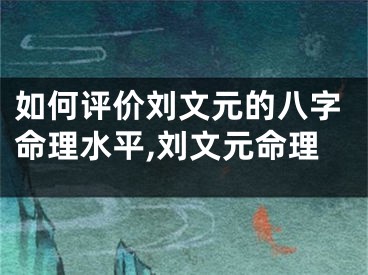 如何评价刘文元的八字命理水平,刘文元命理