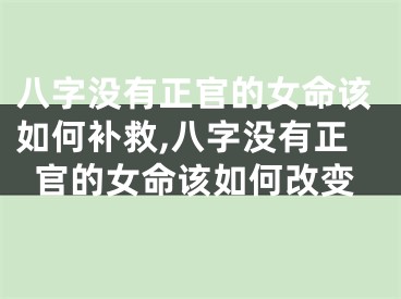 八字没有正官的女命该如何补救,八字没有正官的女命该如何改变