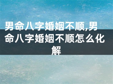 男命八字婚姻不顺,男命八字婚姻不顺怎么化解