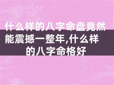 什么样的八字命盘竟然能震撼一整年,什么样的八字命格好