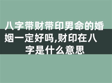 八字带财带印男命的婚姻一定好吗,财印在八字是什么意思