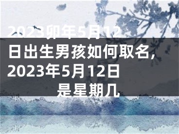2023卯年5月12日出生男孩如何取名,2023年5月12日是星期几