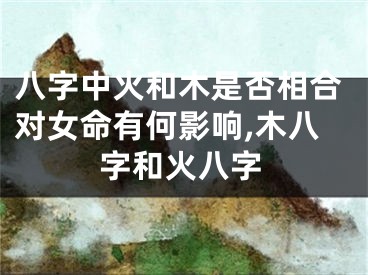 八字中火和木是否相合对女命有何影响,木八字和火八字